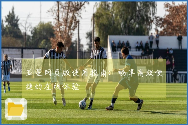 亚星网页版使用指南：畅享高效便捷的在线体验