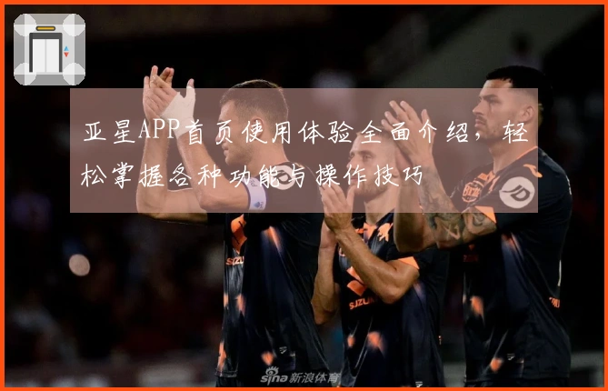 亚星APP首页使用体验全面介绍,轻松掌握各种功能与操作技巧