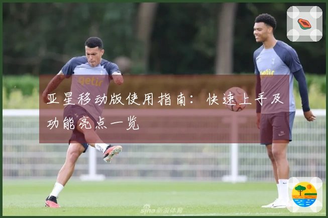 亚星移动版使用指南：快速上手及功能亮点一览