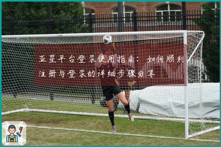亚星平台登录使用指南：如何顺利注册与登录的详细步骤分享