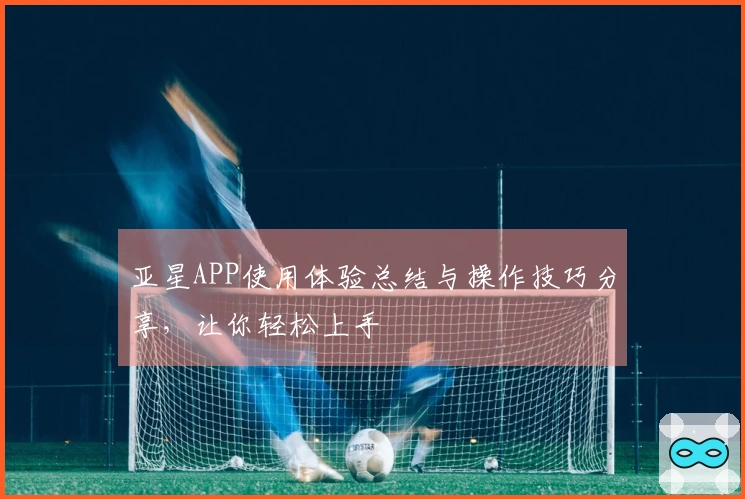 亚星APP使用体验总结与操作技巧分享，让你轻松上手