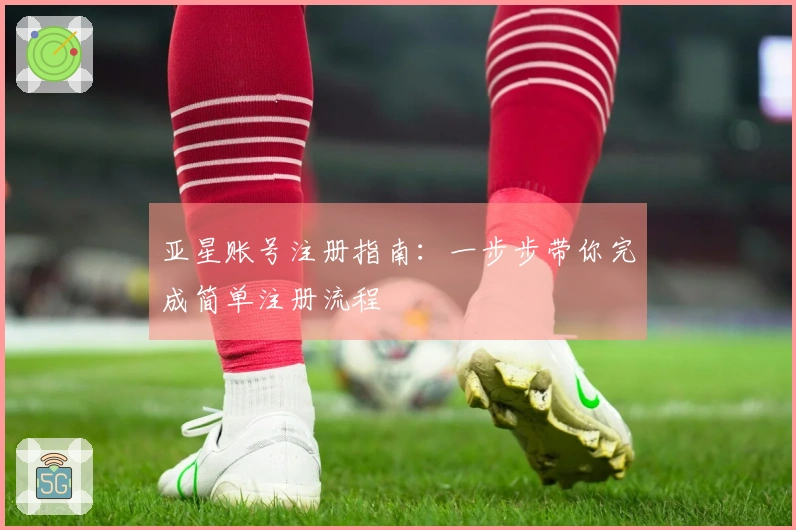 亚星账号注册指南：一步步带你完成简单注册流程