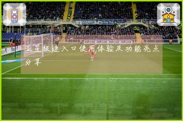 亚星极速入口使用体验及功能亮点分享