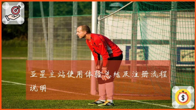 亚星主站使用体验总结及注册流程说明