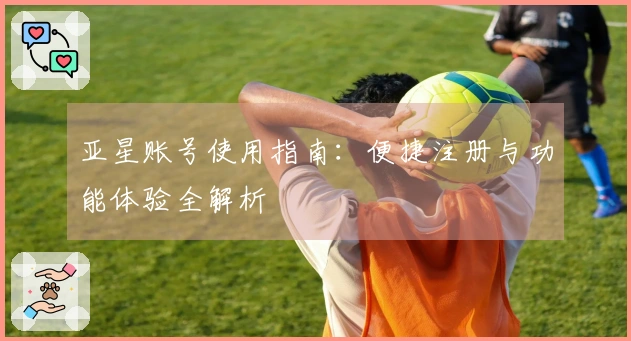 亚星账号使用指南：便捷注册与功能体验全解析