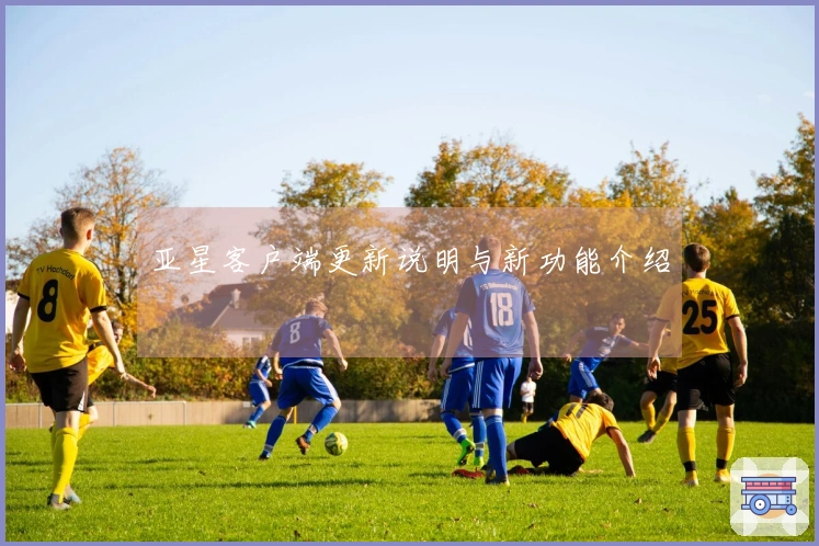 亚星客户端更新说明与新功能介绍