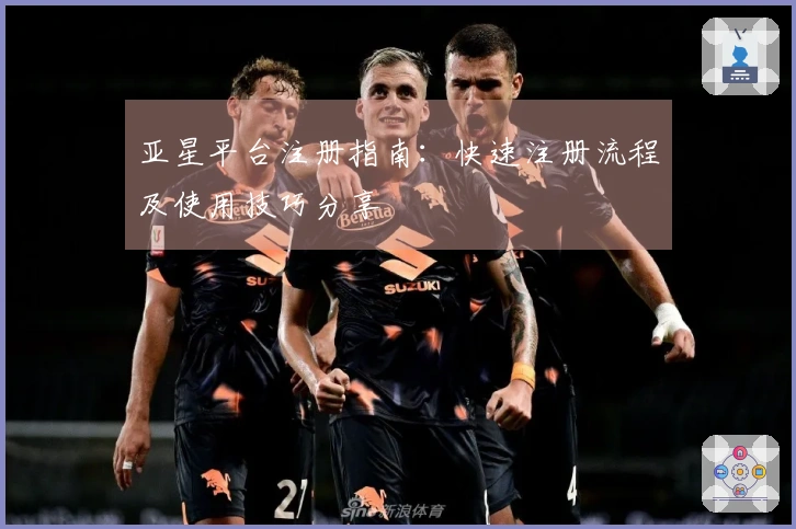 亚星平台注册指南：快速注册流程及使用技巧分享