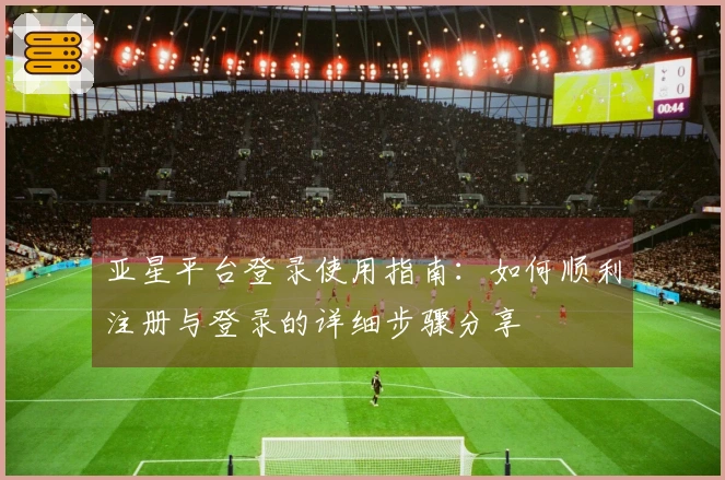 亚星平台登录使用指南：如何顺利注册与登录的详细步骤分享