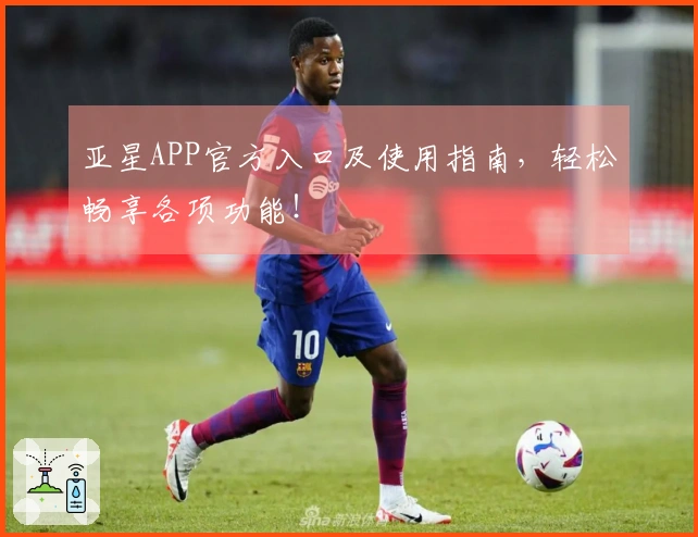 亚星APP官方入口及使用指南，轻松畅享各项功能！