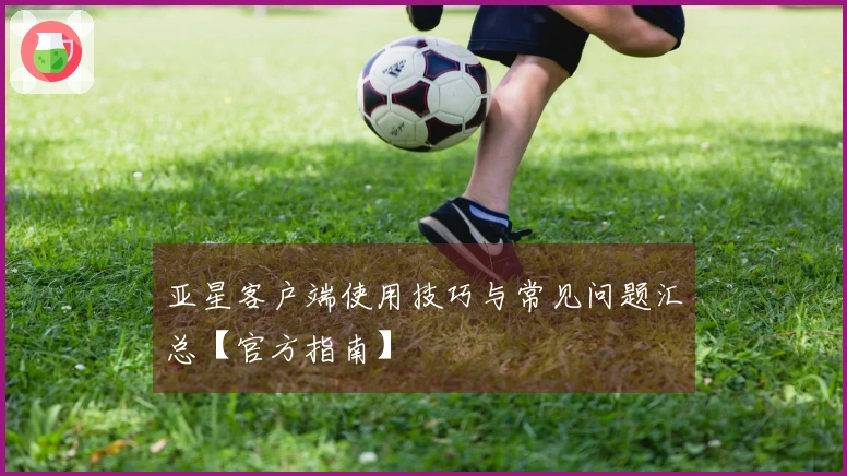 亚星客户端使用技巧与常见问题汇总【官方指南】