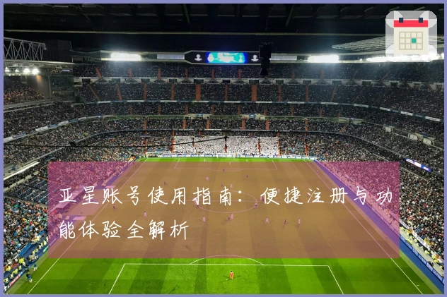 亚星账号使用指南：便捷注册与功能体验全解析