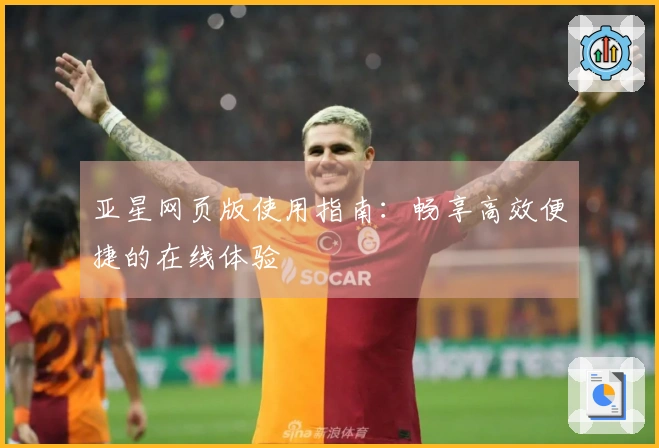 亚星网页版使用指南：畅享高效便捷的在线体验