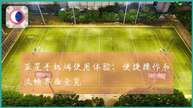 亚星手机端使用体验:便捷操作和流畅界面全览