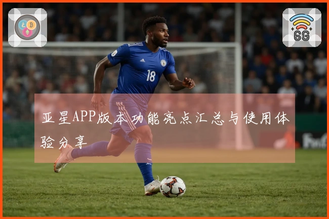 亚星APP版本功能亮点汇总与使用体验分享