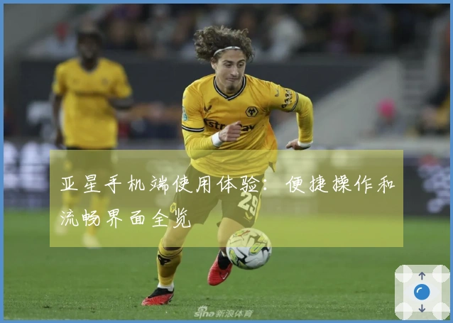 亚星手机端使用体验：便捷操作和流畅界面全览