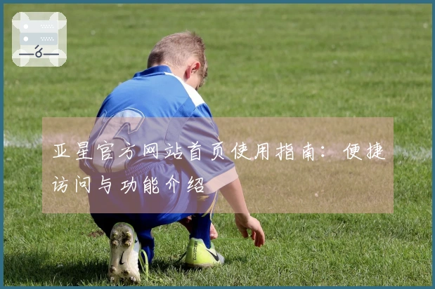 亚星官方网站首页使用指南:便捷访问与功能介绍