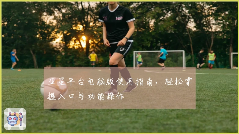 亚星平台电脑版使用指南,轻松掌握入口与功能操作