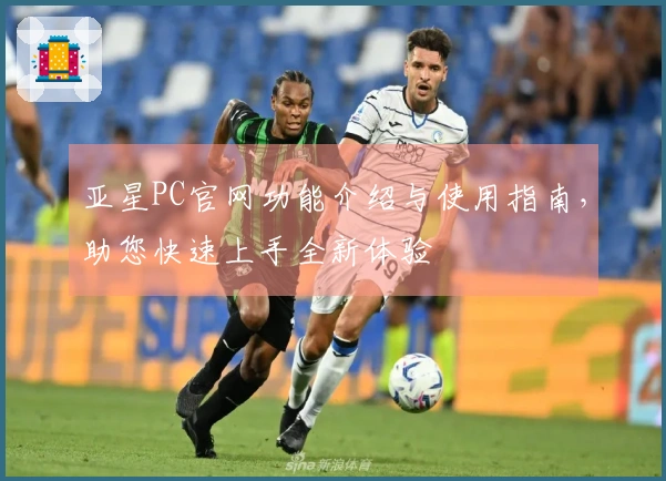 亚星PC官网功能介绍与使用指南，助您快速上手全新体验