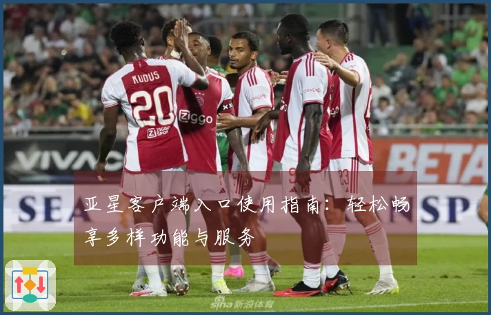 亚星客户端入口使用指南：轻松畅享多样功能与服务