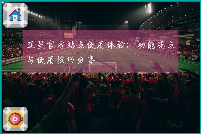 亚星官方站点使用体验：功能亮点与使用技巧分享