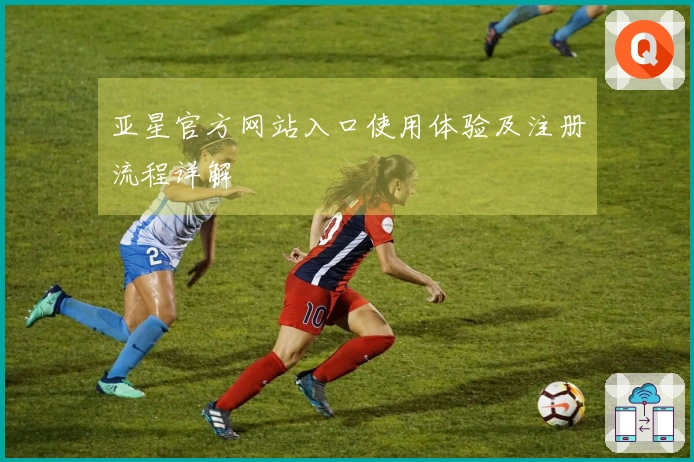 亚星官方网站入口使用体验及注册流程详解