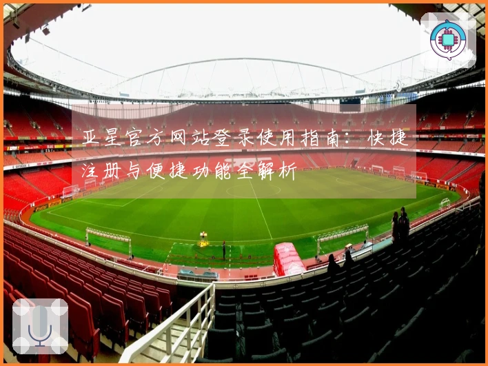 亚星官方网站登录使用指南：快捷注册与便捷功能全解析